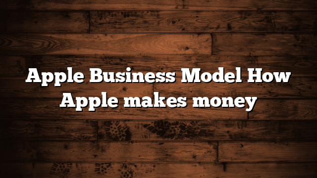 Apple Business Model How Apple makes money
