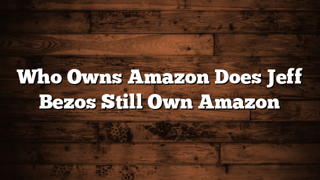 Who Owns Amazon Does Jeff Bezos Still Own Amazon