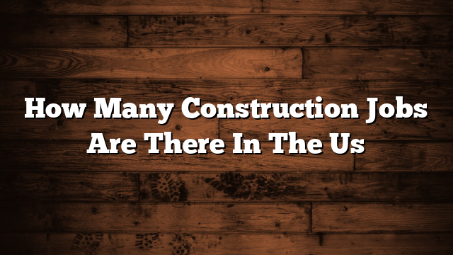 How Many Construction Jobs Are There In The Us