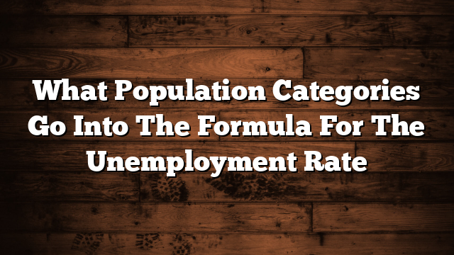 What Population Categories Go Into The Formula For The Unemployment Rate