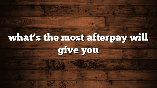 what’s the most afterpay will give you