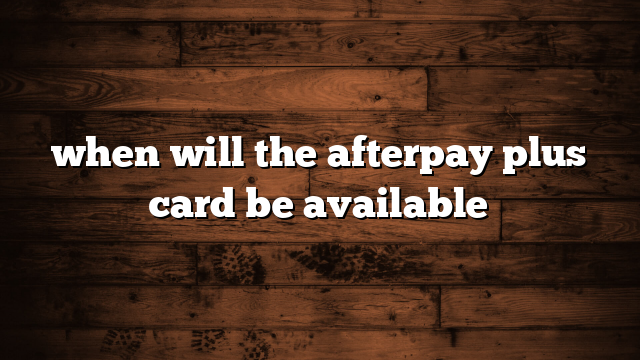 when will the afterpay plus card be available