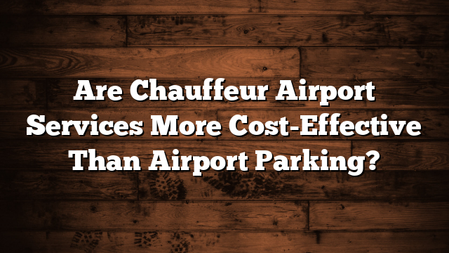 Are Chauffeur Airport Services More Cost-Effective Than Airport Parking?